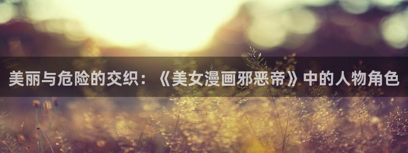 汗汗漫画免费漫画全集：美丽与危险的交织：《美女漫画邪恶帝》中的人物角色