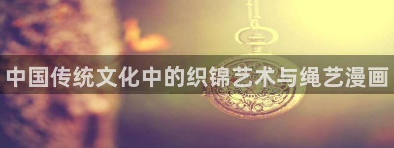 羞羞漫画 汗汗漫画：中国传统文化中的织锦艺术与绳艺漫画