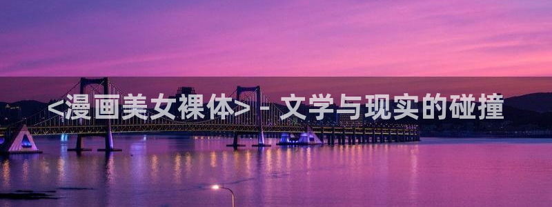 汗汗漫画大全：<漫画美女裸体> - 文学与现实的碰撞