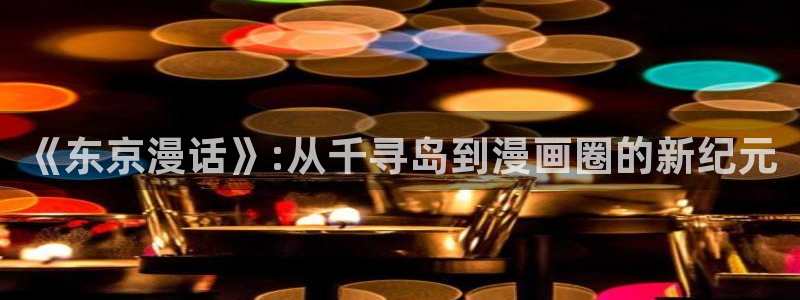 汗汗漫画在线免费登录入口：《东京漫话》:从千寻岛到漫画圈的新纪元